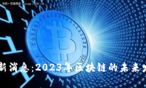 区块链周川最新消息：2023年区块链的未来发展与趋势分析