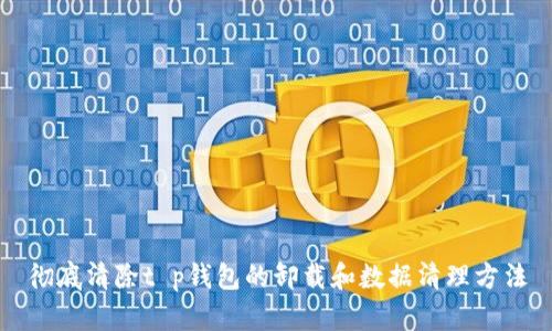 彻底清除t p钱包的卸载和数据清理方法