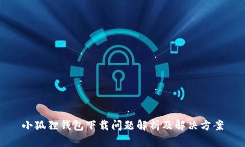 小狐狸钱包下载问题解析及解决方案