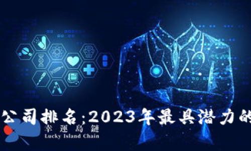 区块链最新利好公司排名：2023年最具潜力的区块链企业分析