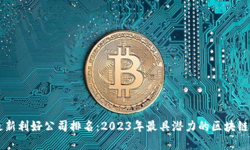 区块链最新利好公司排名：2023年最具潜力的区块链企业分析